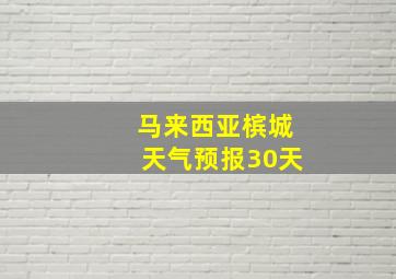 马来西亚槟城天气预报30天