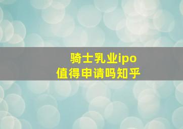 骑士乳业ipo值得申请吗知乎